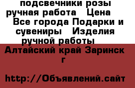 подсвечники розы ручная работа › Цена ­ 1 - Все города Подарки и сувениры » Изделия ручной работы   . Алтайский край,Заринск г.